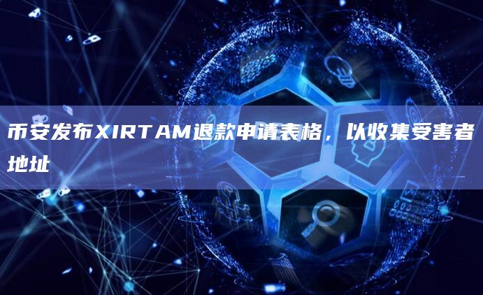 币安发布XIRTAM退款申请表格，以收集受害者地址