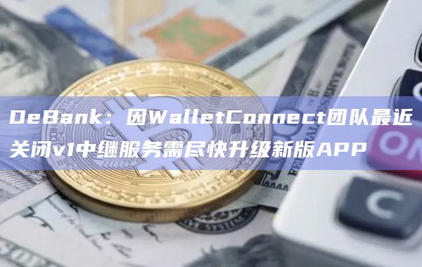 DeBank:因WalletConnect团队最近关闭v1中继服务需尽快升级新版APP插图 DeBank:因WalletConnect团队最近关闭v1中继服务需尽快升级新版APP