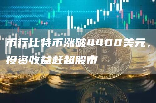 币行比特币涨破4400美元,投资收益赶超股市插图 币行比特币涨破4400美元,投资收益赶超股市