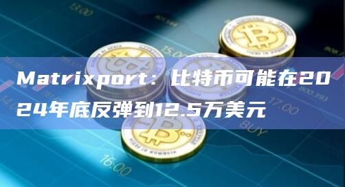 Matrixport:比特币可能在2024年底反弹到12.5万美元插图 Matrixport:比特币可能在2024年底反弹到12.5万美元