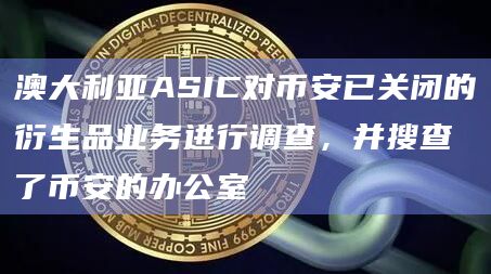 澳大利亚ASIC对币安已关闭的衍生品业务进行调查,并搜查了币安的办公室插图 澳大利亚ASIC对币安已关闭的衍生品业务进行调查,并搜查了币安的办公室
