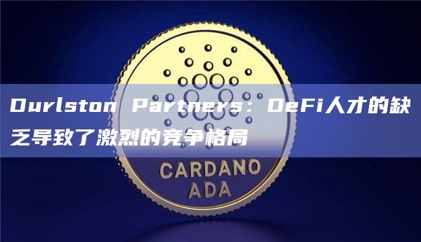 Durlston Partners:DeFi人才的缺乏导致了激烈的竞争格局插图 Durlston Partners:DeFi人才的缺乏导致了激烈的竞争格局