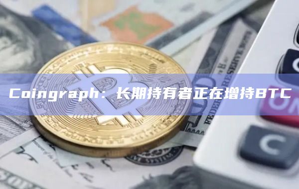 Coingraph：长期持有者正在增持BTC