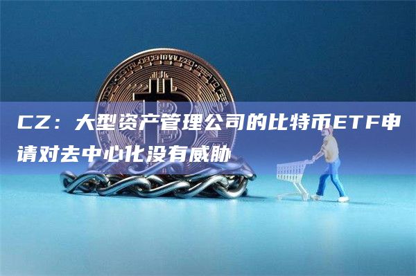 CZ：大型资产管理公司的比特币ETF申请对去中心化没有威胁