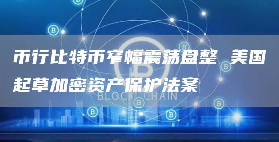 币行比特币窄幅震荡盘整 美国起草加密资产保护法案插图 币行比特币窄幅震荡盘整 美国起草加密资产保护法案