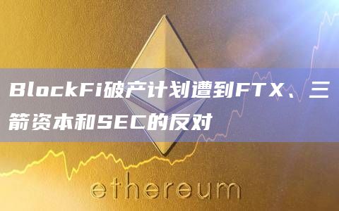 BlockFi破产计划遭到FTX、三箭资本和SEC的反对插图 BlockFi破产计划遭到FTX、三箭资本和SEC的反对