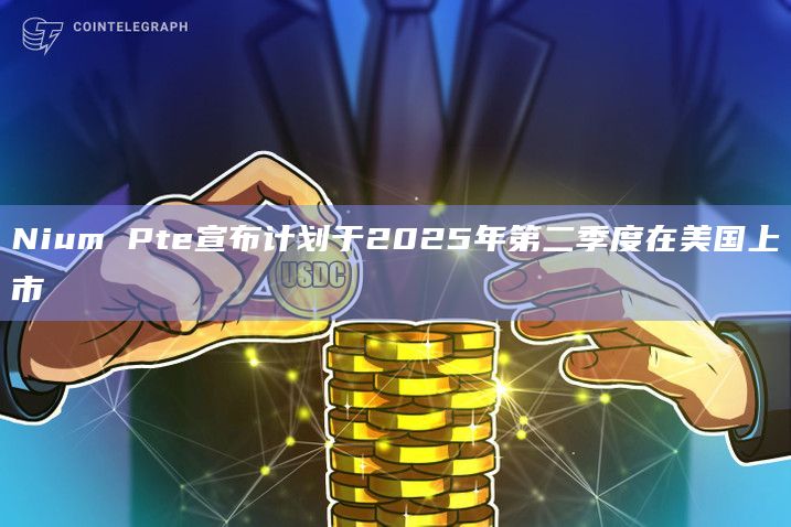 Nium Pte宣布计划于2025年第二季度在美国上市插图 Nium Pte宣布计划于2025年第二季度在美国上市