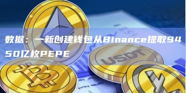 数据：一新创建钱包从Binance提取9450亿枚PEPE
