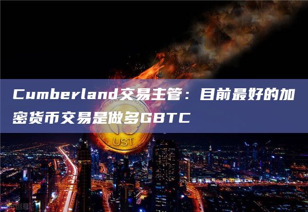 Cumberland交易主管:目前最好的加密货币交易是做多GBTC插图 Cumberland交易主管:目前最好的加密货币交易是做多GBTC
