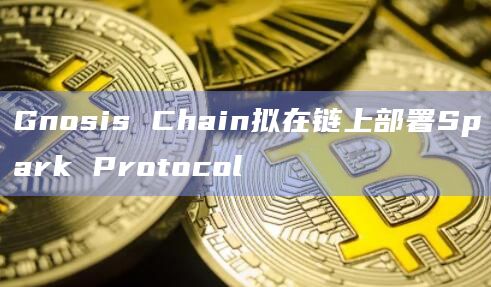 Gnosis Chain拟在链上部署Spark Protocol