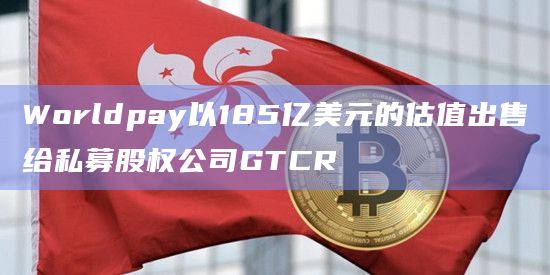 Worldpay以185亿美元的估值出售给私募股权公司GTCR插图 Worldpay以185亿美元的估值出售给私募股权公司GTCR
